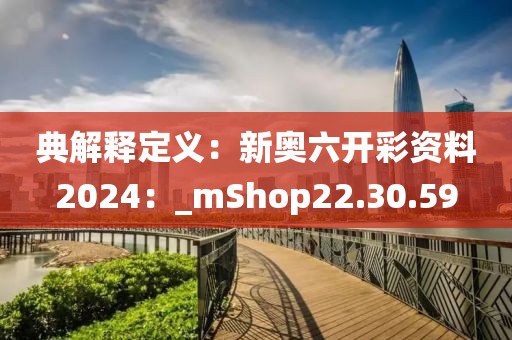 典解释定义：新奥六开彩资料2024：_mShop22.30.59