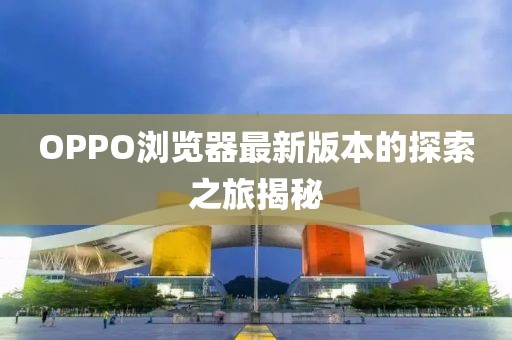 OPPO浏览器最新版本的探索之旅揭秘