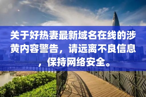 关于好热妻最新域名在线的涉黄内容警告，请远离不良信息，保持网络安全。