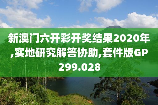 新澳门六开彩开奖结果2020年,实地研究解答协助,套件版GP299.028