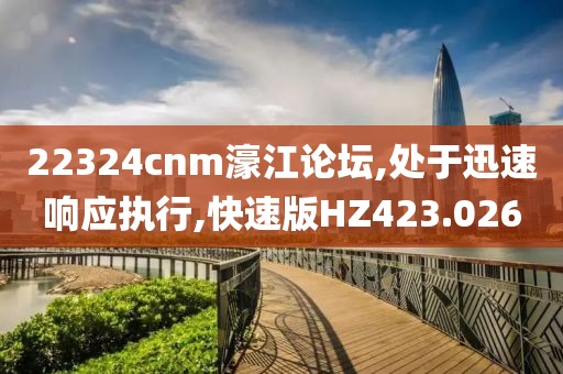 22324cnm濠江论坛,处于迅速响应执行,快速版HZ423.026