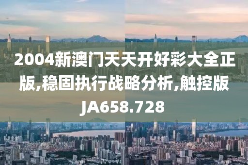 2004新澳门天天开好彩大全正版,稳固执行战略分析,触控版JA658.728