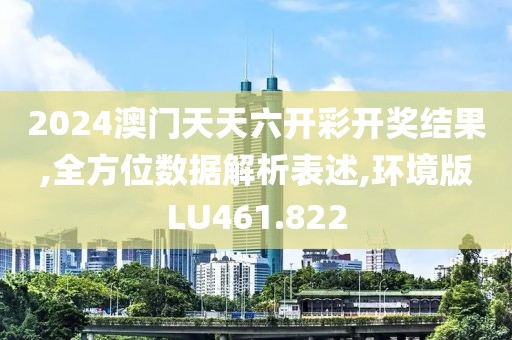 2024澳门天天六开彩开奖结果,全方位数据解析表述,环境版LU461.822