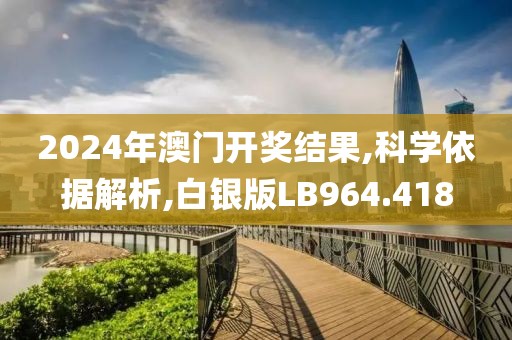 2024年澳门开奖结果,科学依据解析,白银版LB964.418