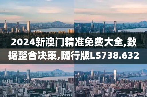 2024新澳门精准免费大全,数据整合决策,随行版LS738.632