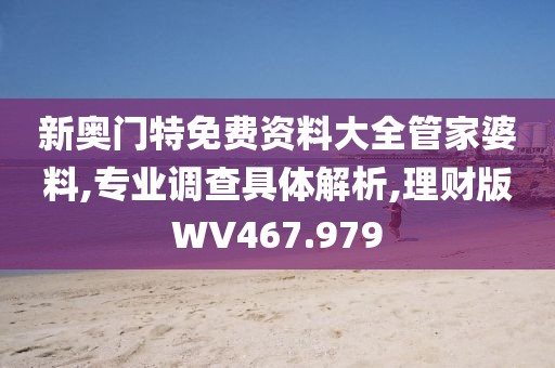 新奥门特免费资料大全管家婆料,专业调查具体解析,理财版WV467.979