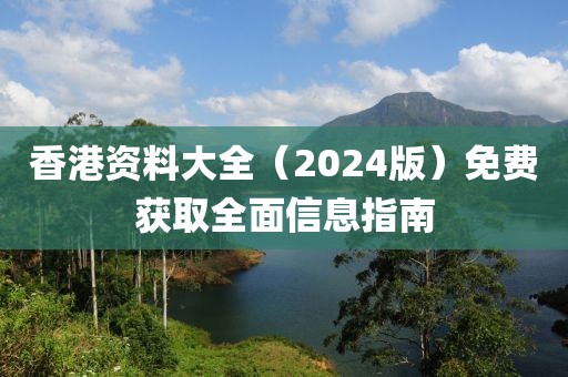 香港资料大全（2024版）免费获取全面信息指南