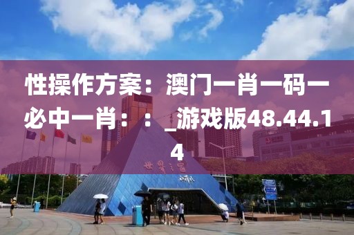 性操作方案：澳门一肖一码一必中一肖：：_游戏版48.44.14