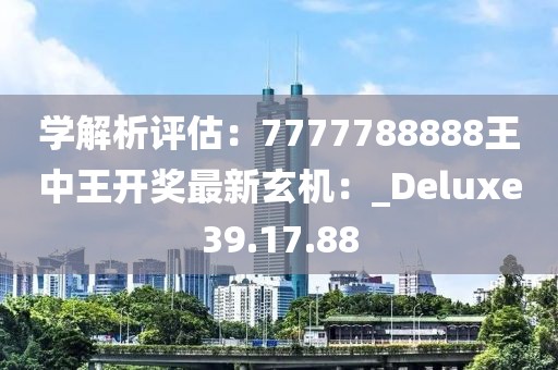 学解析评估：7777788888王中王开奖最新玄机：_Deluxe39.17.88