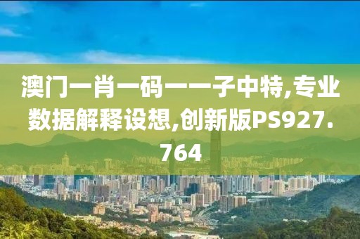 澳门一肖一码一一子中特,专业数据解释设想,创新版PS927.764