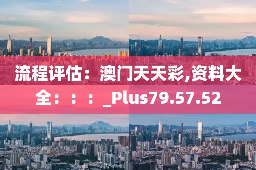 流程评估：澳门天天彩,资料大全：：：_Plus79.57.52