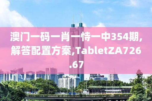 澳门一码一肖一恃一中354期,解答配置方案,TabletZA726.67