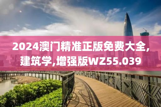 2024澳门精准正版免费大全,建筑学,增强版WZ55.039