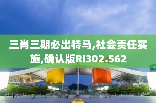 三肖三期必出特马,社会责任实施,确认版RI302.562