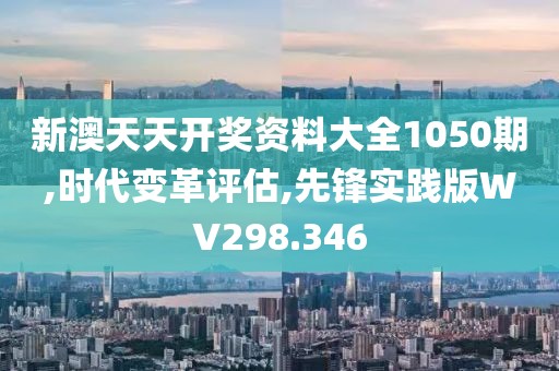 新澳天天开奖资料大全1050期,时代变革评估,先锋实践版WV298.346