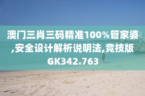 澳门三肖三码精准100%管家婆,安全设计解析说明法,竞技版GK342.763