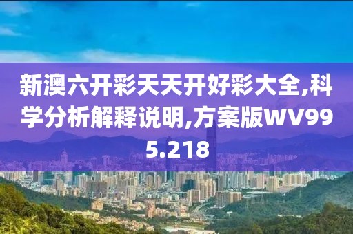 新澳六开彩天天开好彩大全,科学分析解释说明,方案版WV995.218