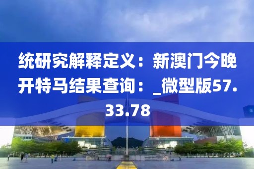 统研究解释定义：新澳门今晚开特马结果查询：_微型版57.33.78