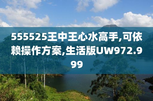 555525王中王心水高手,可依赖操作方案,生活版UW972.999