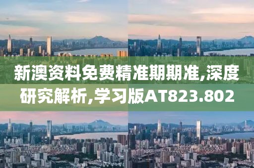 新澳资料免费精准期期准,深度研究解析,学习版AT823.802