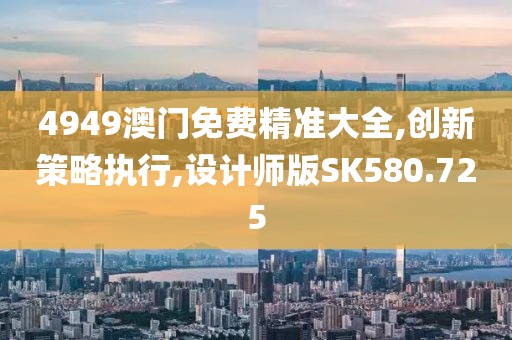 4949澳门免费精准大全,创新策略执行,设计师版SK580.725