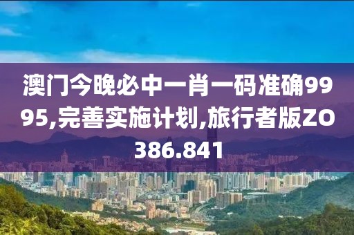 澳门今晚必中一肖一码准确9995,完善实施计划,旅行者版ZO386.841