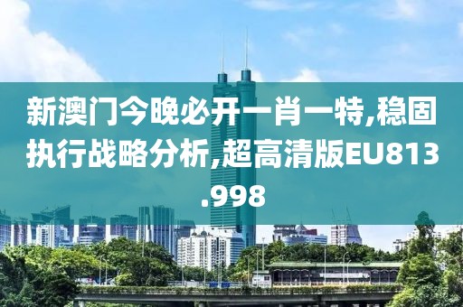 新澳门今晚必开一肖一特,稳固执行战略分析,超高清版EU813.998