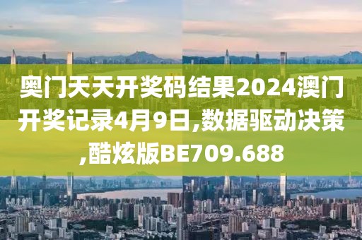 奥门天天开奖码结果2024澳门开奖记录4月9日,数据驱动决策,酷炫版BE709.688