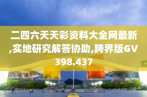 二四六天天彩资料大全网最新,实地研究解答协助,跨界版GV398.437