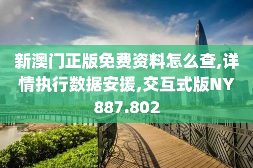 新澳门正版免费资料怎么查,详情执行数据安援,交互式版NY887.802