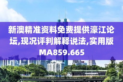 新澳精准资料免费提供濠江论坛,现况评判解释说法,实用版MA859.665