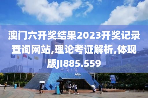 澳门六开奖结果2023开奖记录查询网站,理论考证解析,体现版JI885.559