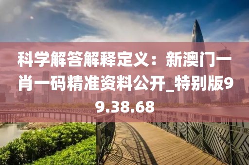 科学解答解释定义：新澳门一肖一码精准资料公开_特别版99.38.68