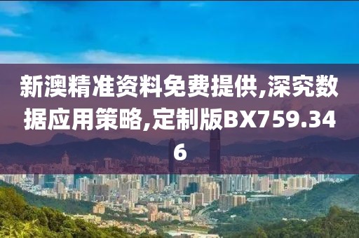 新澳精准资料免费提供,深究数据应用策略,定制版BX759.346