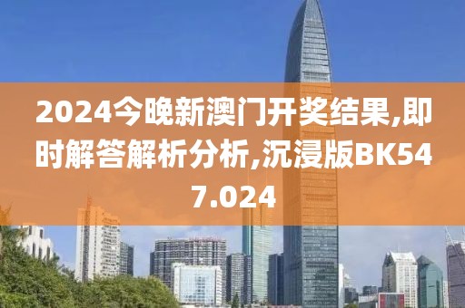 2024今晚新澳门开奖结果,即时解答解析分析,沉浸版BK547.024