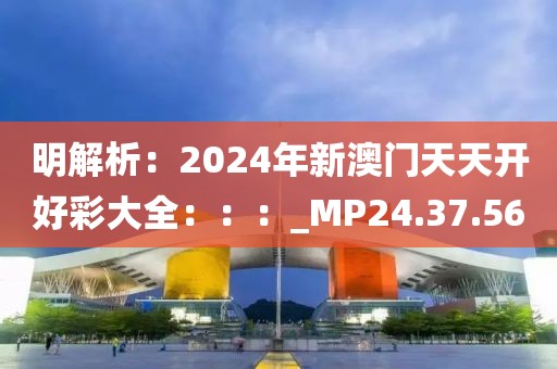 明解析：2024年新澳门天天开好彩大全：：：_MP24.37.56