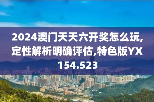 2024澳门天天六开奖怎么玩,定性解析明确评估,特色版YX154.523