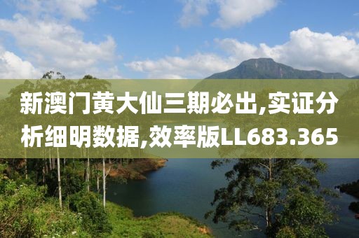 新澳门黄大仙三期必出,实证分析细明数据,效率版LL683.365