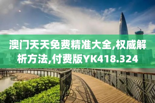 澳门天天免费精准大全,权威解析方法,付费版YK418.324