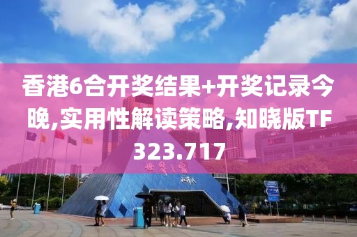 香港6合开奖结果+开奖记录今晚,实用性解读策略,知晓版TF323.717