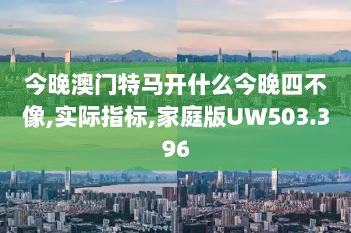 今晚澳门特马开什么今晚四不像,实际指标,家庭版UW503.396