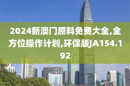 2024新澳门原料免费大全,全方位操作计划,环保版JA154.192