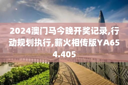 2024澳门马今晚开奖记录,行动规划执行,薪火相传版YA654.405