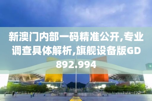 新澳门内部一码精准公开,专业调查具体解析,旗舰设备版GD892.994