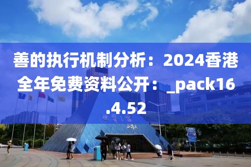 善的执行机制分析：2024香港全年免费资料公开：_pack16.4.52