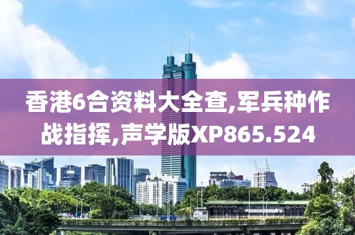 香港6合资料大全查,军兵种作战指挥,声学版XP865.524