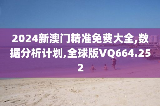 2024新澳门精准免费大全,数据分析计划,全球版VQ664.252