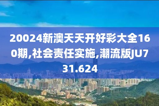 20024新澳天天开好彩大全160期,社会责任实施,潮流版JU731.624