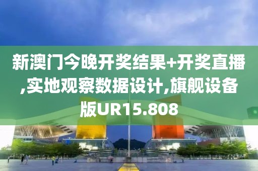 新澳门今晚开奖结果+开奖直播,实地观察数据设计,旗舰设备版UR15.808