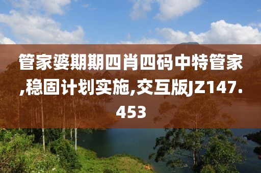 管家婆期期四肖四码中特管家,稳固计划实施,交互版JZ147.453